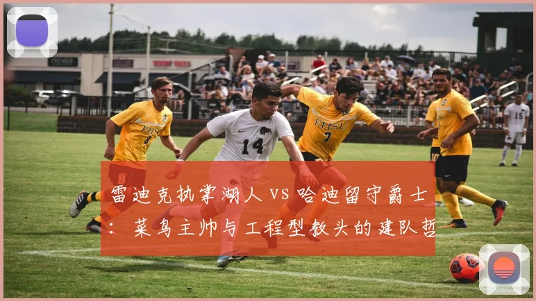 雷迪克执掌湖人 vs 哈迪留守爵士：菜鸟主帅与工程型教头的建队哲学对决