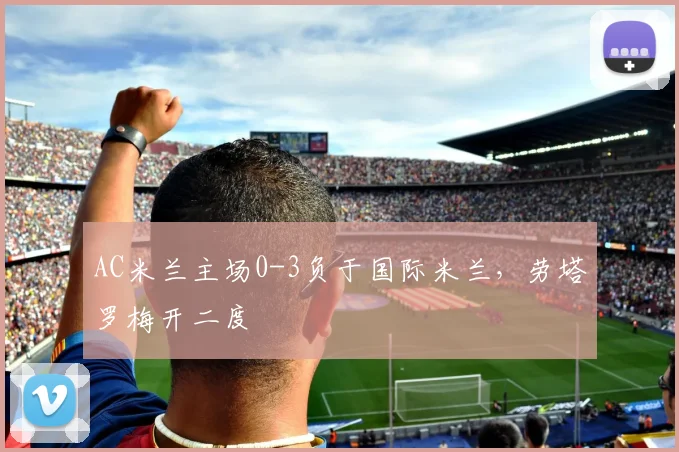 AC米兰主场0-3负于国际米兰，劳塔罗梅开二度