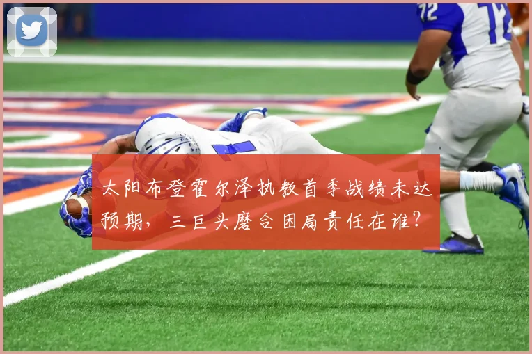 太阳布登霍尔泽执教首季战绩未达预期，三巨头磨合困局责任在谁？