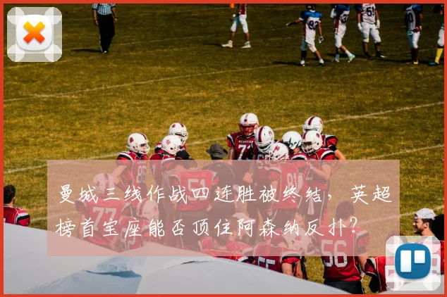 曼城三线作战四连胜被终结，英超榜首宝座能否顶住阿森纳反扑？