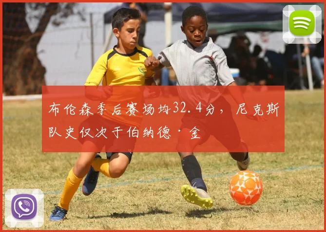 布伦森季后赛场均32.4分，尼克斯队史仅次于伯纳德·金